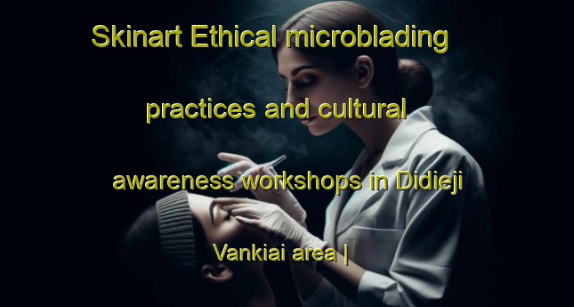 Skinart Ethical microblading practices and cultural awareness workshops in Didieji Vankiai area | MicrobladingTraining | MicrobladingClasses | SkinartTraining-Lithuania